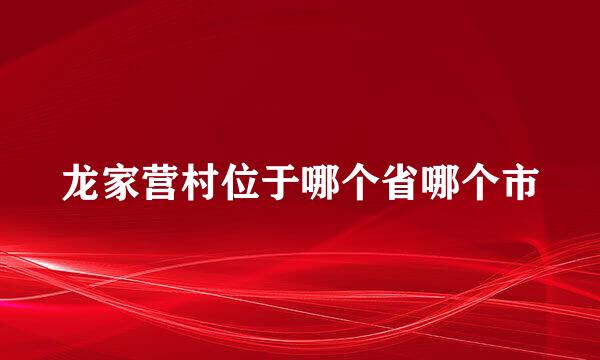 龙家营村位于哪个省哪个市