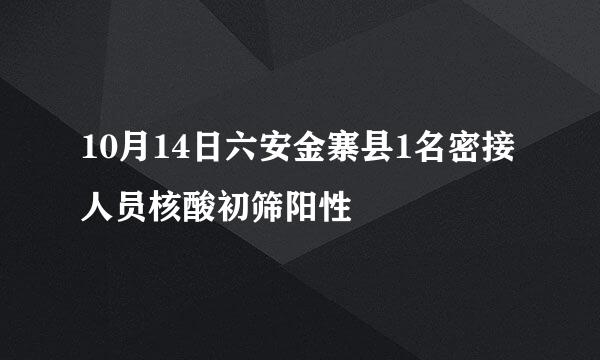 10月14日六安金寨县1名密接人员核酸初筛阳性