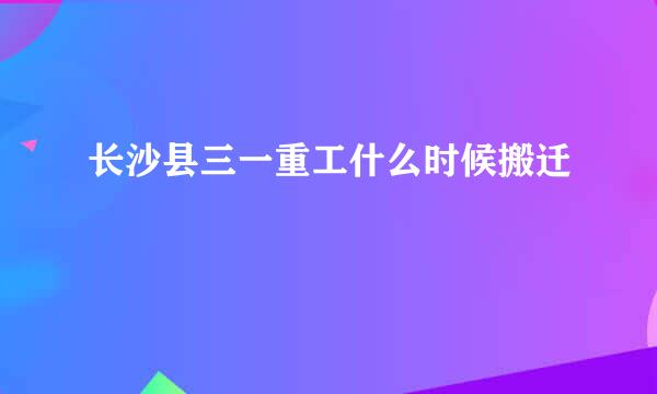 长沙县三一重工什么时候搬迁