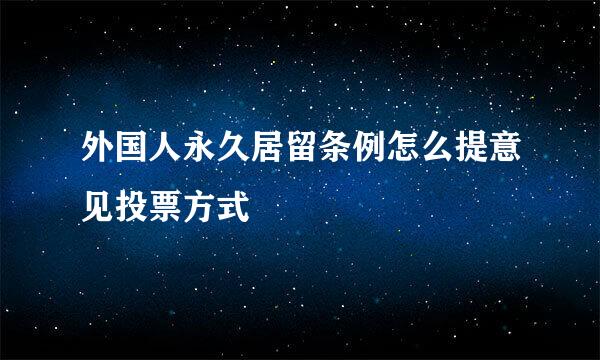 外国人永久居留条例怎么提意见投票方式