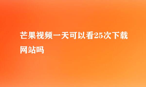 芒果视频一天可以看25次下载网站吗