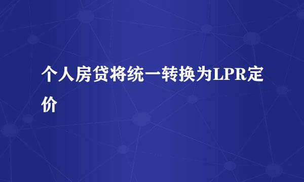 个人房贷将统一转换为LPR定价