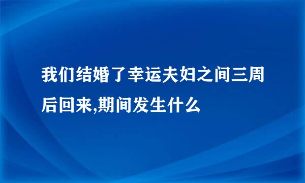 我们结婚了幸运夫妇之间三周后回来,期间发生什么