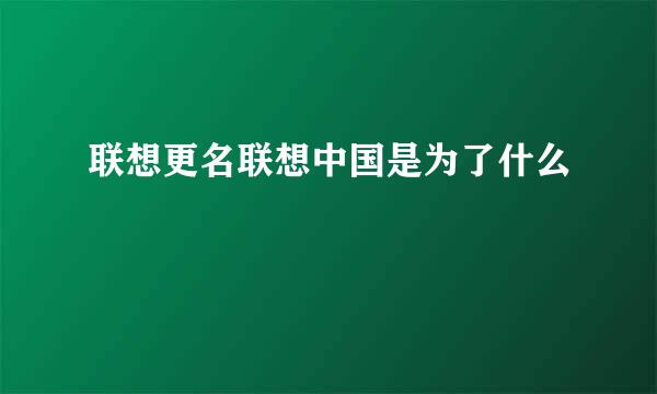 联想更名联想中国是为了什么