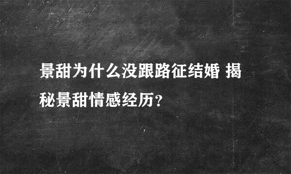 景甜为什么没跟路征结婚 揭秘景甜情感经历？