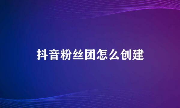 抖音粉丝团怎么创建