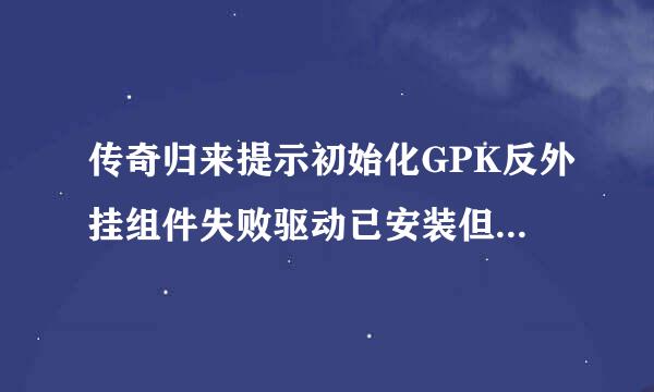 传奇归来提示初始化GPK反外挂组件失败驱动已安装但加载失败?