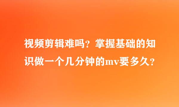 视频剪辑难吗？掌握基础的知识做一个几分钟的mv要多久？