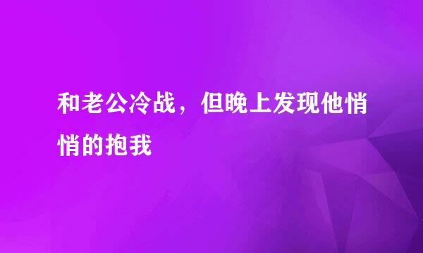 和老公冷战，但晚上发现他悄悄的抱我