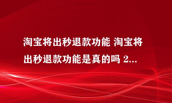 淘宝将出秒退款功能 淘宝将出秒退款功能是真的吗 2022淘宝秒退款功能介绍