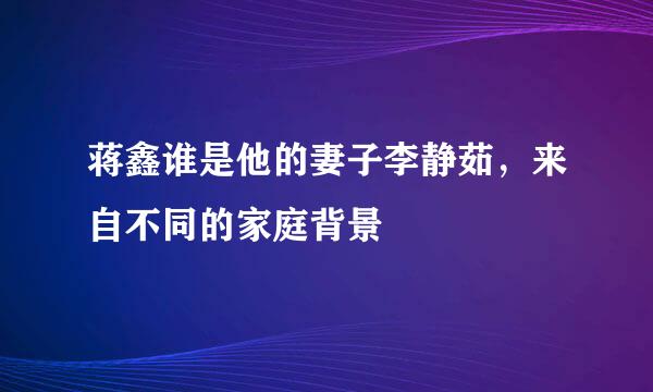 蒋鑫谁是他的妻子李静茹，来自不同的家庭背景