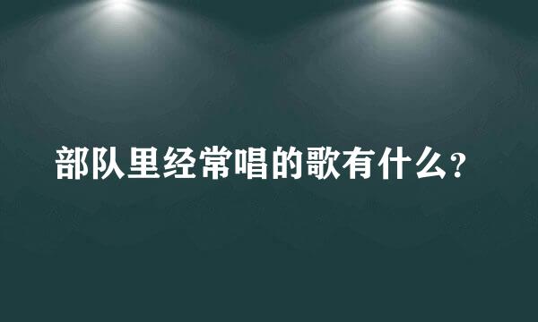 部队里经常唱的歌有什么？