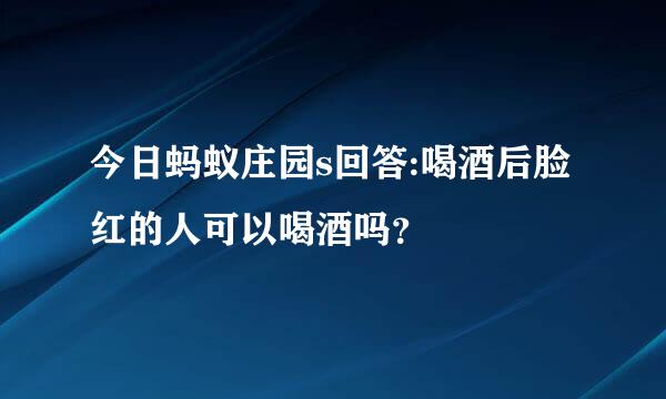 今日蚂蚁庄园s回答:喝酒后脸红的人可以喝酒吗？