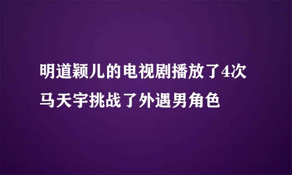 明道颖儿的电视剧播放了4次马天宇挑战了外遇男角色