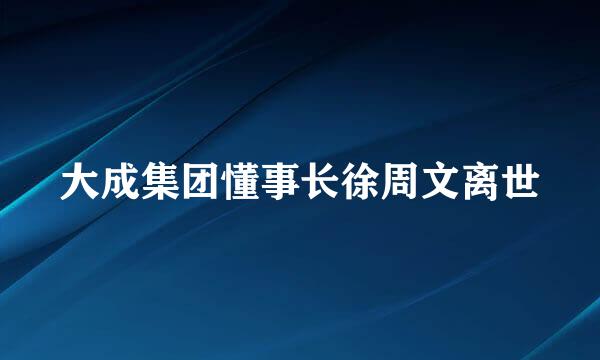 大成集团懂事长徐周文离世