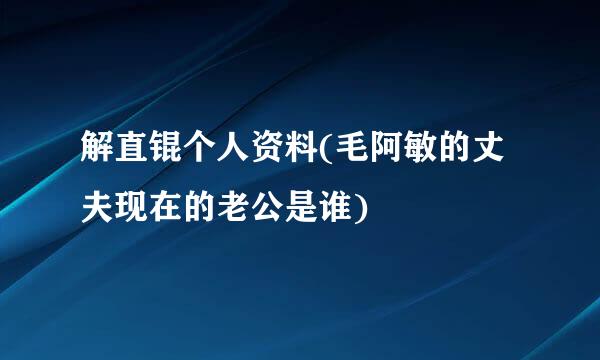 解直锟个人资料(毛阿敏的丈夫现在的老公是谁)