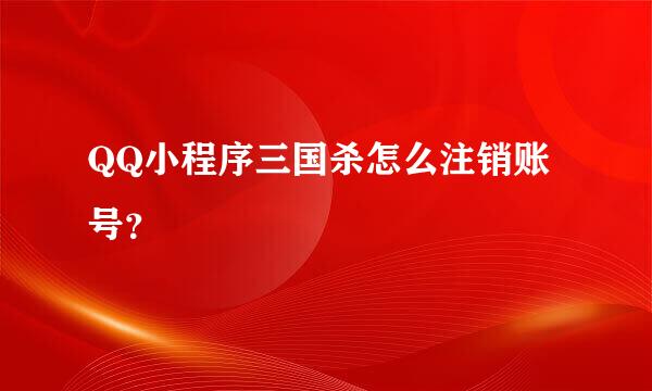 QQ小程序三国杀怎么注销账号？