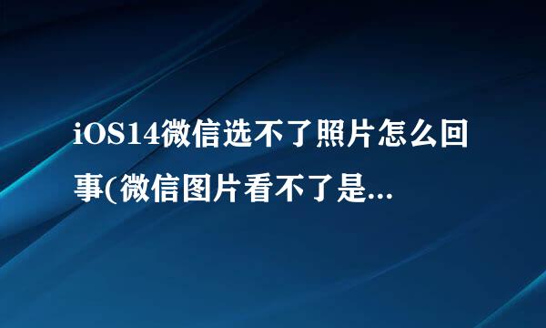 iOS14微信选不了照片怎么回事(微信图片看不了是怎么回事？)