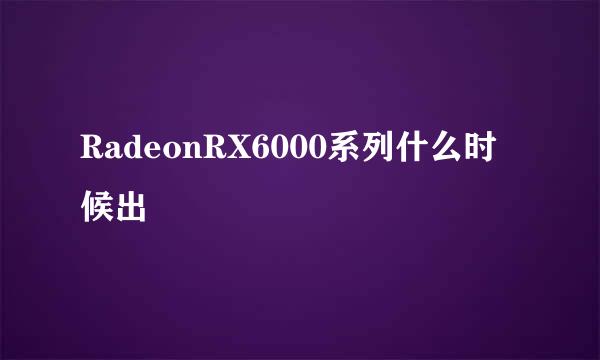 RadeonRX6000系列什么时候出