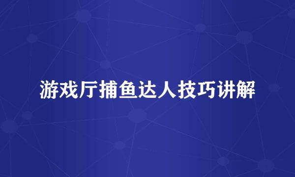 游戏厅捕鱼达人技巧讲解