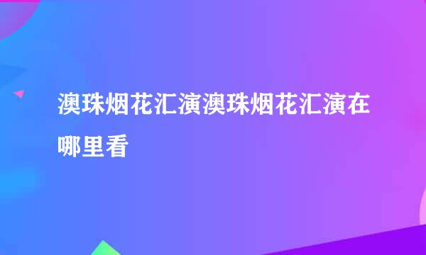 澳珠烟花汇演澳珠烟花汇演在哪里看