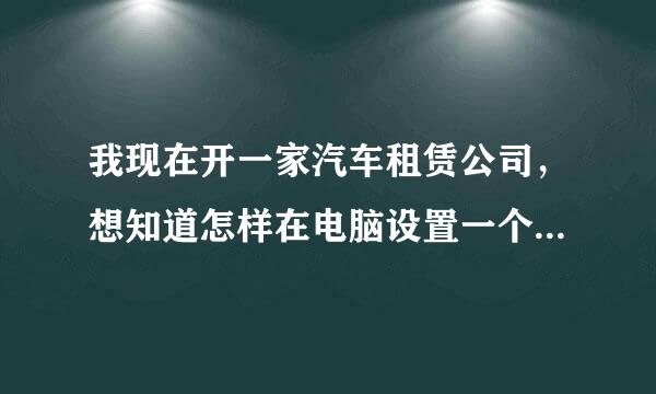 我现在开一家汽车租赁公司，想知道怎样在电脑设置一个管理系统，类似于出车表，可以再自己电脑里管理的