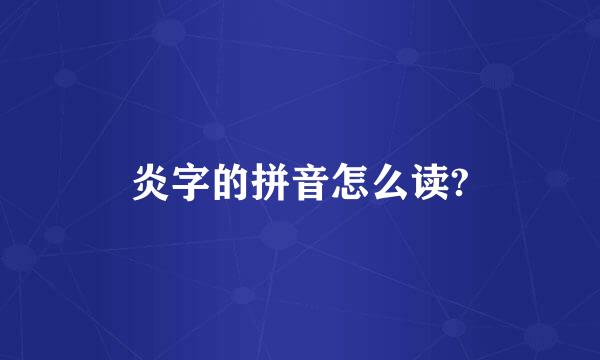 炎字的拼音怎么读?