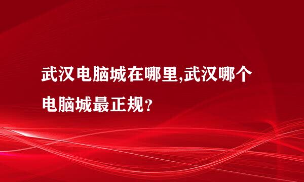 武汉电脑城在哪里,武汉哪个电脑城最正规？