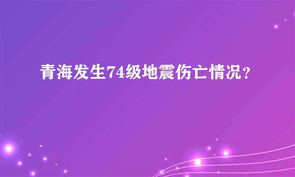 青海发生74级地震伤亡情况？