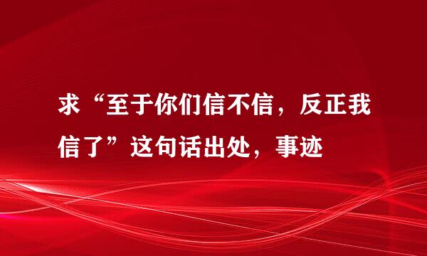 求“至于你们信不信，反正我信了”这句话出处，事迹