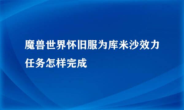 魔兽世界怀旧服为库米沙效力任务怎样完成