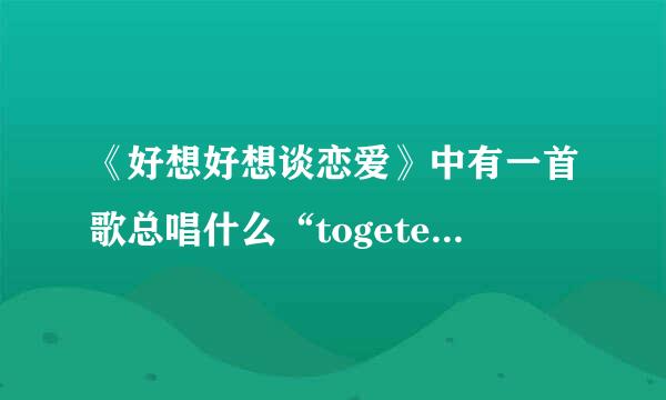 《好想好想谈恋爱》中有一首歌总唱什么“togeter,togeter”的那首，有知道的吗？