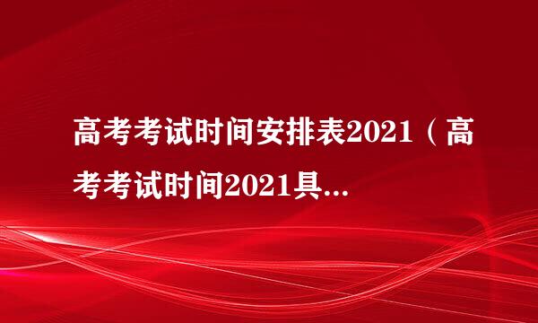 高考考试时间安排表2021（高考考试时间2021具体时间）