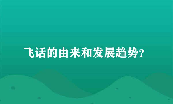 飞话的由来和发展趋势？