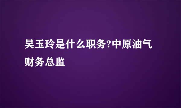 吴玉玲是什么职务?中原油气财务总监