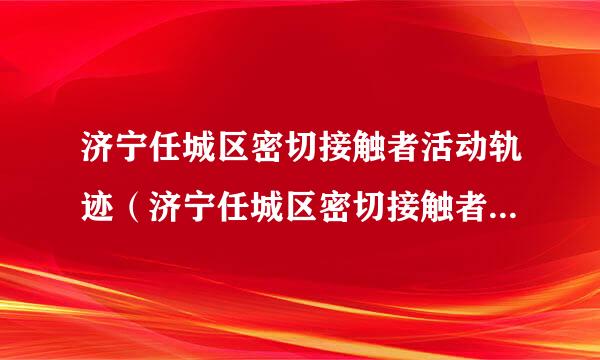 济宁任城区密切接触者活动轨迹（济宁任城区密切接触者活动轨迹查询）