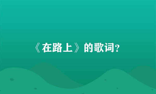 《在路上》的歌词？