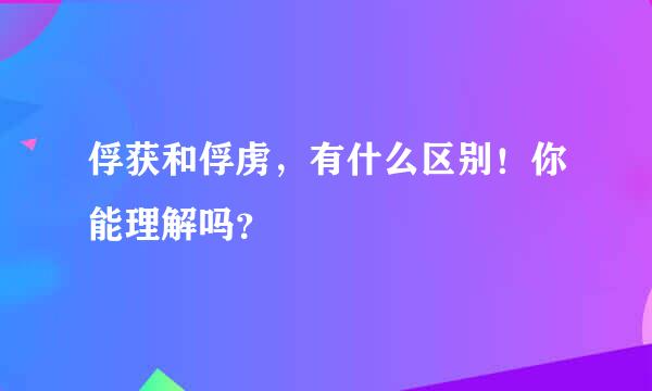 俘获和俘虏，有什么区别！你能理解吗？