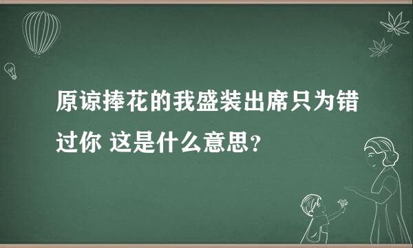 原谅捧花的我盛装出席只为错过你 这是什么意思？