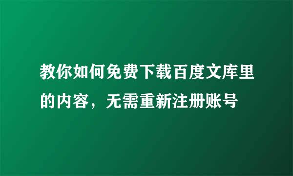 教你如何免费下载百度文库里的内容，无需重新注册账号