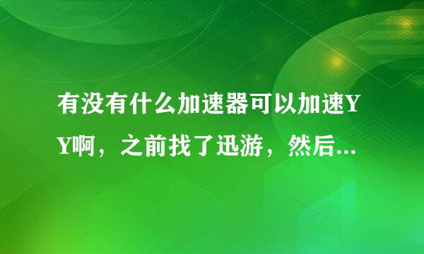 有没有什么加速器可以加速YY啊，之前找了迅游，然后迅游的那个YY激活码用不上