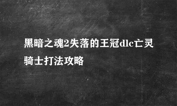 黑暗之魂2失落的王冠dlc亡灵骑士打法攻略