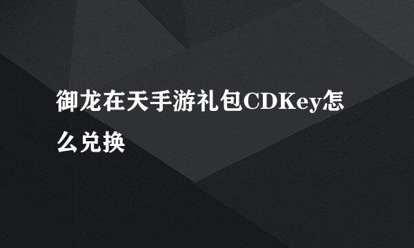 御龙在天手游礼包CDKey怎么兑换