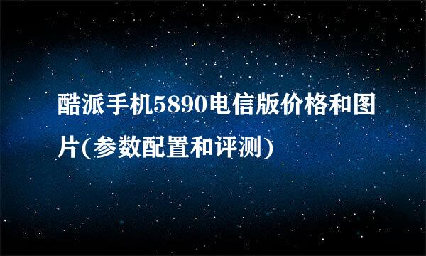 酷派手机5890电信版价格和图片(参数配置和评测)