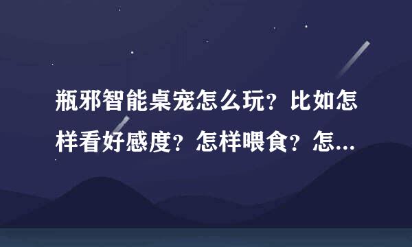 瓶邪智能桌宠怎么玩？比如怎样看好感度？怎样喂食？怎样卖古董？怎样赚钱？详细！