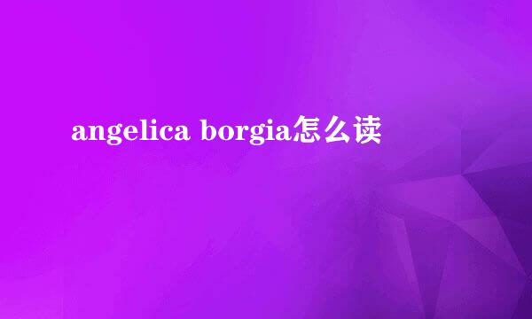 angelica borgia怎么读