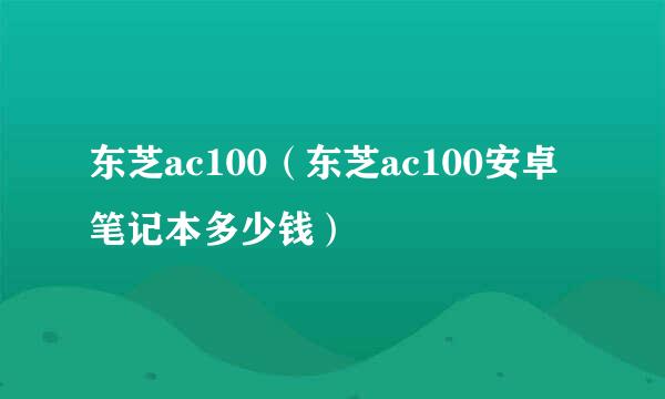 东芝ac100（东芝ac100安卓笔记本多少钱）