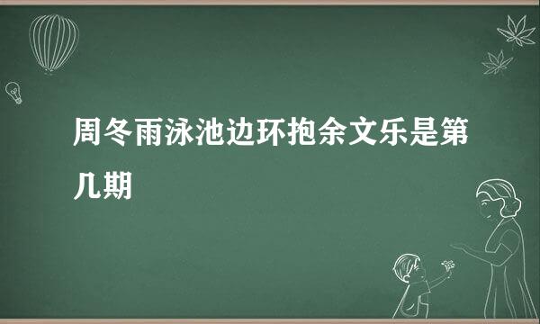 周冬雨泳池边环抱余文乐是第几期