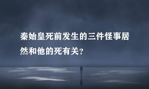 秦始皇死前发生的三件怪事居然和他的死有关？