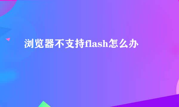 浏览器不支持flash怎么办